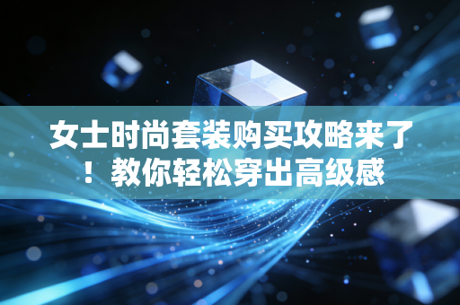 女士时尚套装购买攻略来了!教你轻松穿出高级感 女士时尚套装购买攻略来了!教你轻松穿出高级感