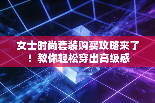 女士时尚套装购买攻略来了！教你轻松穿出高级感