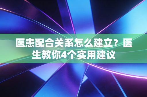 医患配合关系怎么建立?医生教你4个实用建议 医患配合关系怎么建立?医生教你4个实用建议