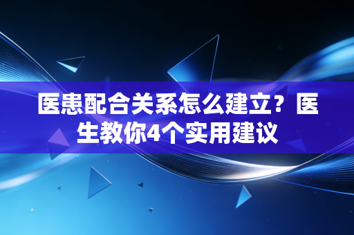 医患配合关系怎么建立?医生教你4个实用建议 医患配合关系怎么建立?医生教你4个实用建议