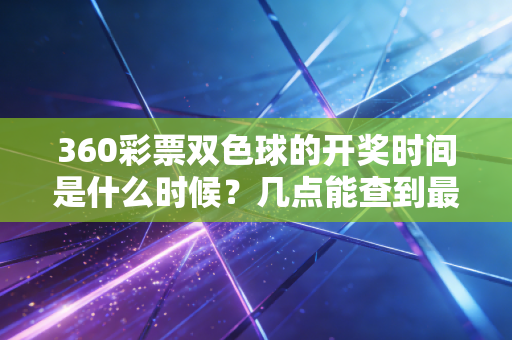 360彩票双色球的开奖时间是什么时候?几点能查到最新结果? 360彩票双色球的开奖时间是什么时候?几点能查到最新结果?