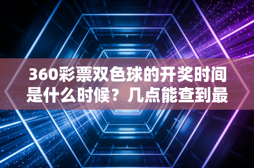 360彩票双色球的开奖时间是什么时候?几点能查到最新结果? 360彩票双色球的开奖时间是什么时候?几点能查到最新结果?