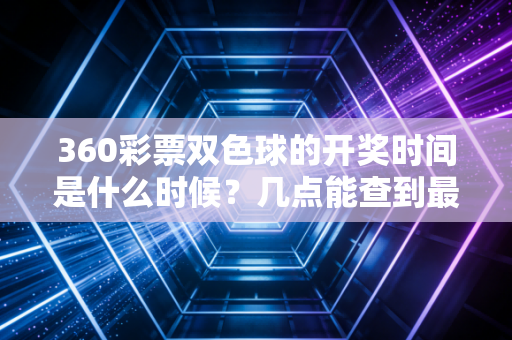 360彩票双色球的开奖时间是什么时候？几点能查到最新结果？