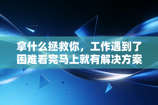 拿什么拯救你,工作遇到了困难看完马上就有解决方案! 拿什么拯救你,工作遇到了困难看完马上就有解决方案!
