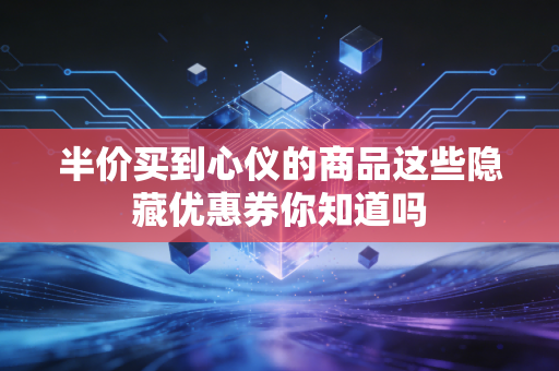 半价买到心仪的商品这些隐藏优惠券你知道吗 半价买到心仪的商品这些隐藏优惠券你知道吗