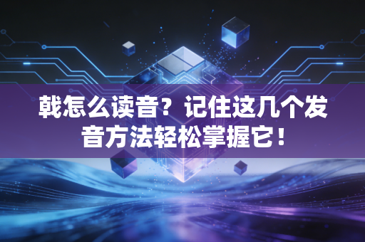 戟怎么读音？记住这几个发音方法轻松掌握它！