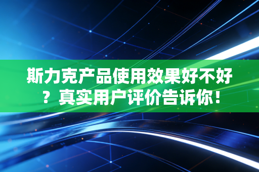斯力克产品使用效果好不好?真实用户评价告诉你! 斯力克产品使用效果好不好?真实用户评价告诉你!