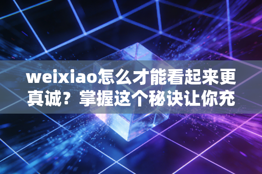 weixiao怎么才能看起来更真诚？掌握这个秘诀让你充满魅力！