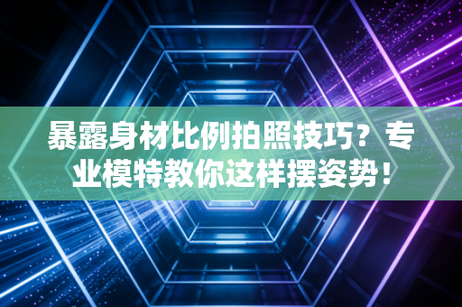 暴露身材比例拍照技巧?专业模特教你这样摆姿势! 暴露身材比例拍照技巧?专业模特教你这样摆姿势!