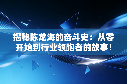 揭秘陈龙海的奋斗史:从零开始到行业领跑者的故事! 揭秘陈龙海的奋斗史:从零开始到行业领跑者的故事!