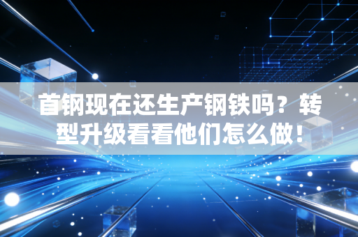 首钢现在还生产钢铁吗?转型升级看看他们怎么做! 首钢现在还生产钢铁吗?转型升级看看他们怎么做!