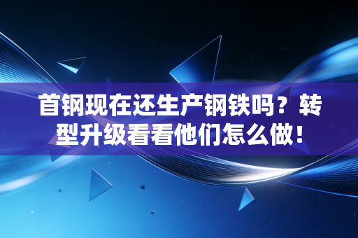 首钢现在还生产钢铁吗?转型升级看看他们怎么做! 首钢现在还生产钢铁吗?转型升级看看他们怎么做!