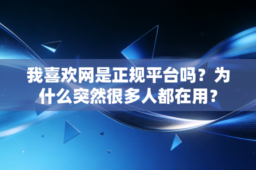 我喜欢网是正规平台吗?为什么突然很多人都在用? 我喜欢网是正规平台吗?为什么突然很多人都在用?