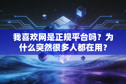 我喜欢网是正规平台吗?为什么突然很多人都在用? 我喜欢网是正规平台吗?为什么突然很多人都在用?