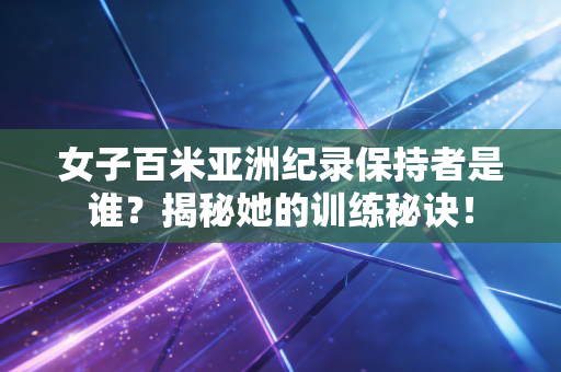 女子百米亚洲纪录保持者是谁？揭秘她的训练秘诀！