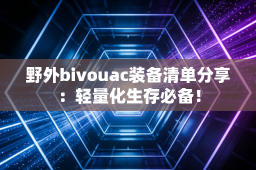 野外bivouac装备清单分享：轻量化生存必备！