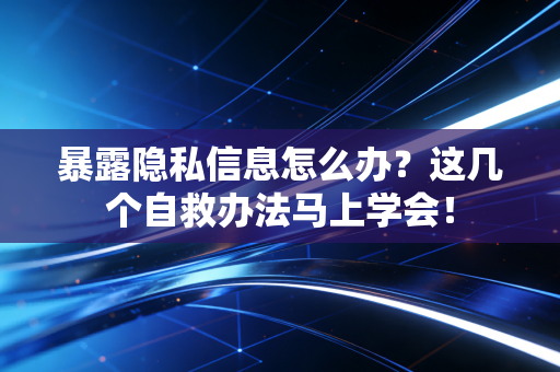 暴露隐私信息怎么办?这几个自救办法马上学会! 暴露隐私信息怎么办?这几个自救办法马上学会!