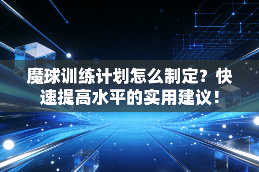 魔球训练计划怎么制定?快速提高水平的实用建议! 魔球训练计划怎么制定?快速提高水平的实用建议!