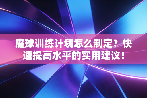 魔球训练计划怎么制定？快速提高水平的实用建议！