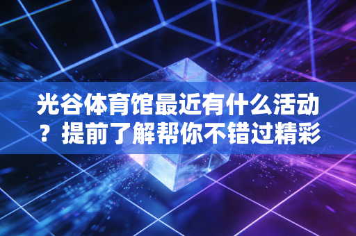 光谷体育馆最近有什么活动?提前了解帮你不错过精彩! 光谷体育馆最近有什么活动?提前了解帮你不错过精彩!