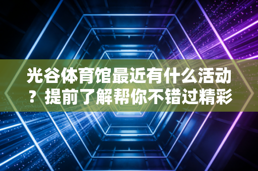 光谷体育馆最近有什么活动？提前了解帮你不错过精彩！