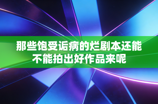 那些饱受诟病的烂剧本还能不能拍出好作品来呢 那些饱受诟病的烂剧本还能不能拍出好作品来呢