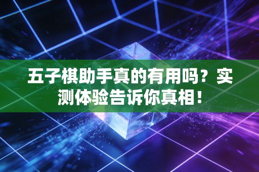 五子棋助手真的有用吗?实测体验告诉你真相! 五子棋助手真的有用吗?实测体验告诉你真相!