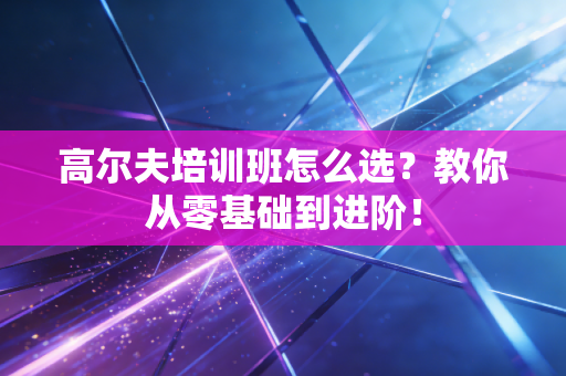 高尔夫培训班怎么选?教你从零基础到进阶! 高尔夫培训班怎么选?教你从零基础到进阶!