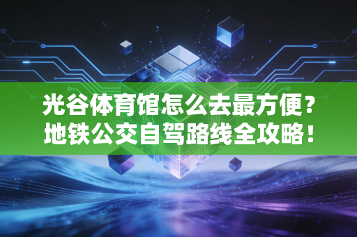 光谷体育馆怎么去最方便?地铁公交自驾路线全攻略! 光谷体育馆怎么去最方便?地铁公交自驾路线全攻略!