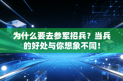 为什么要去参军招兵?当兵的好处与你想象不同! 为什么要去参军招兵?当兵的好处与你想象不同!