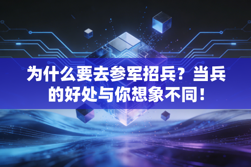 为什么要去参军招兵?当兵的好处与你想象不同! 为什么要去参军招兵?当兵的好处与你想象不同!