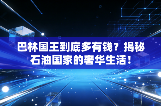 巴林国王到底多有钱？揭秘石油国家的奢华生活！