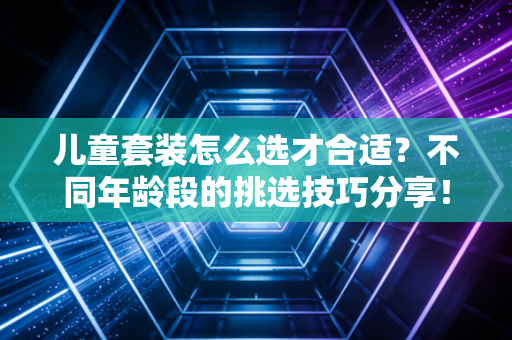 儿童套装怎么选才合适?不同年龄段的挑选技巧分享! 儿童套装怎么选才合适?不同年龄段的挑选技巧分享!