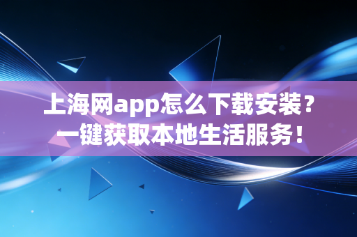 上海网app怎么下载安装?一键获取本地生活服务! 上海网app怎么下载安装?一键获取本地生活服务!