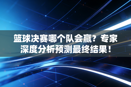 篮球决赛哪个队会赢?专家深度分析预测最终结果! 篮球决赛哪个队会赢?专家深度分析预测最终结果!