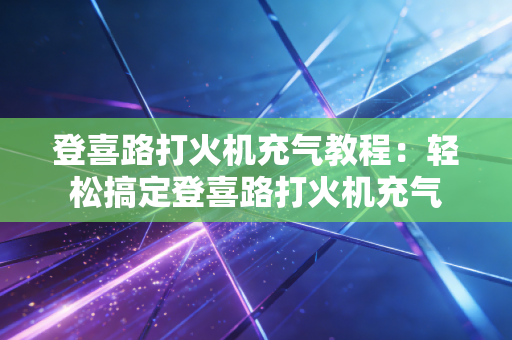 登喜路打火机充气教程:轻松搞定登喜路打火机充气 登喜路打火机充气教程:轻松搞定登喜路打火机充气