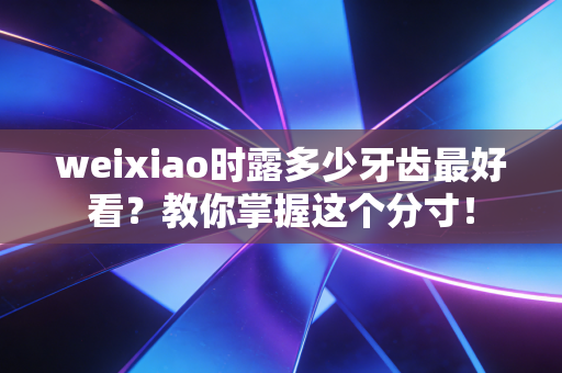 weixiao时露多少牙齿最好看？教你掌握这个分寸！