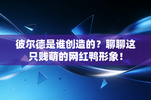 彼尔德是谁创造的?聊聊这只贱萌的网红鸭形象! 彼尔德是谁创造的?聊聊这只贱萌的网红鸭形象!