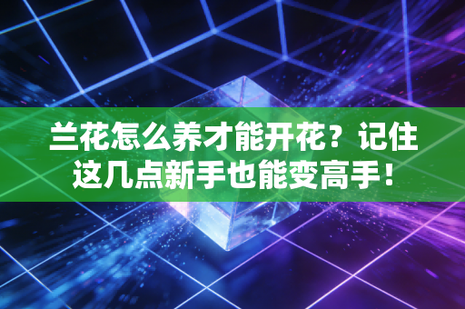 兰花怎么养才能开花?记住这几点新手也能变高手! 兰花怎么养才能开花?记住这几点新手也能变高手!