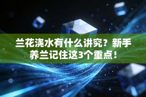 兰花浇水有什么讲究?新手养兰记住这3个重点! 兰花浇水有什么讲究?新手养兰记住这3个重点!
