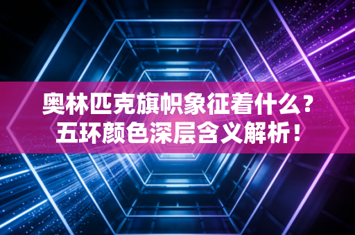奥林匹克旗帜象征着什么？五环颜色深层含义解析！