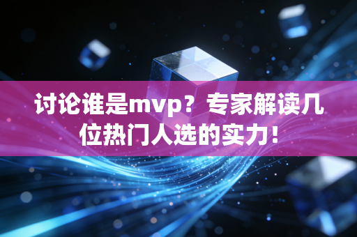 讨论谁是mvp?专家解读几位热门人选的实力! 讨论谁是mvp?专家解读几位热门人选的实力!