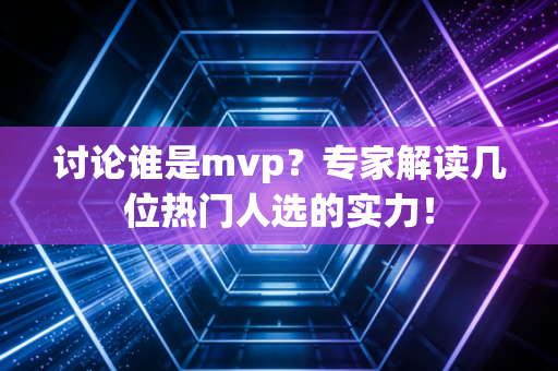 讨论谁是mvp？专家解读几位热门人选的实力！