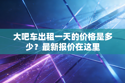 大吧车出租一天的价格是多少?最新报价在这里 大吧车出租一天的价格是多少?最新报价在这里