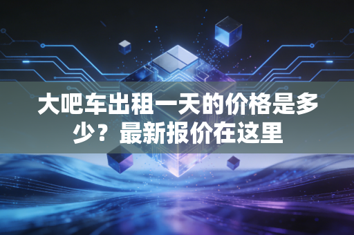 大吧车出租一天的价格是多少？最新报价在这里
