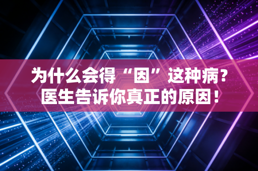 为什么会得“因”这种病?医生告诉你真正的原因! 为什么会得“因”这种病?医生告诉你真正的原因!