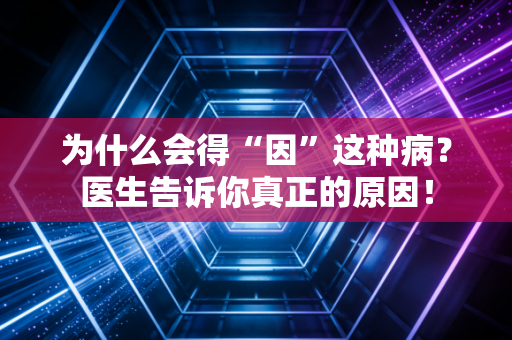 为什么会得“因”这种病?医生告诉你真正的原因! 为什么会得“因”这种病?医生告诉你真正的原因!
