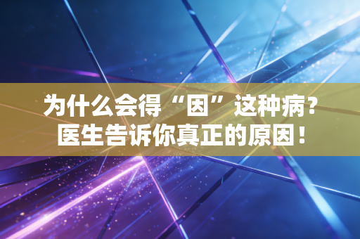 为什么会得“因”这种病？医生告诉你真正的原因！