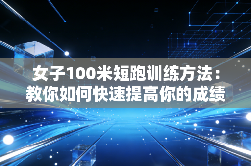 女子100米短跑训练方法:教你如何快速提高你的成绩? 女子100米短跑训练方法:教你如何快速提高你的成绩?