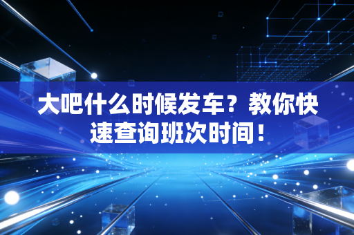 大吧什么时候发车？教你快速查询班次时间！